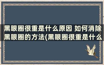 黑眼圈很重是什么原因 如何消除黑眼圈的方法(黑眼圈很重是什么原因 如何消除黑眼圈和眼袋)